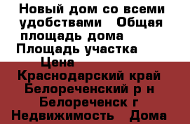 Новый дом со всеми удобствами › Общая площадь дома ­ 120 › Площадь участка ­ 5 › Цена ­ 3 350 000 - Краснодарский край, Белореченский р-н, Белореченск г. Недвижимость » Дома, коттеджи, дачи продажа   